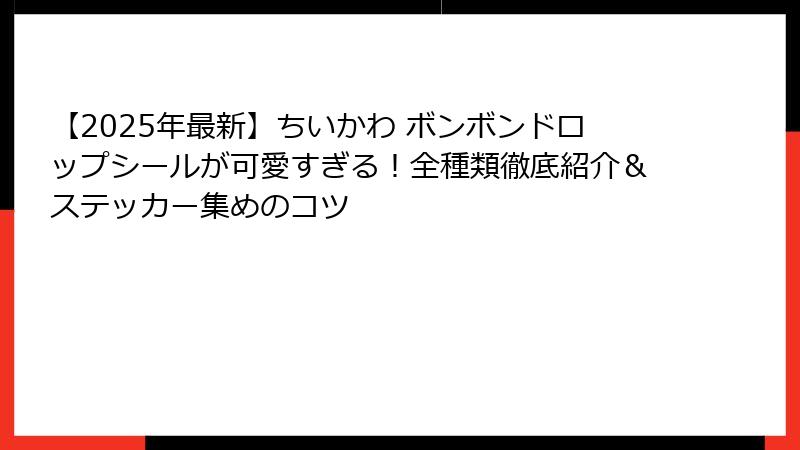【2025年最新】ちいかわ ボンボンドロップシールが可愛すぎる!全種類徹底紹介&ステッカー集めのコツ
