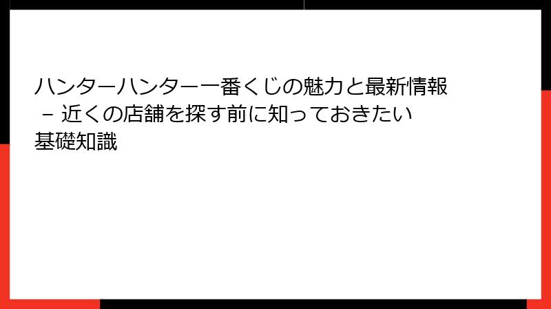 ハンターハンター一番くじの魅力と最新情報 – 近くの店舗を探す前に知っておきたい基礎知識
