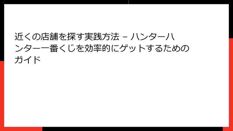 近くの店舗を探す実践方法 – ハンターハンター一番くじを効率的にゲットするためのガイド