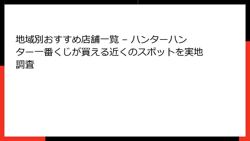 地域別おすすめ店舗一覧 – ハンターハンター一番くじが買える近くのスポットを実地調査