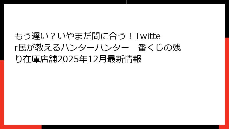 もう遅い？いやまだ間に合う！Twitter民が教えるハンターハンター一番くじの残り在庫店舗2025年12月最新情報