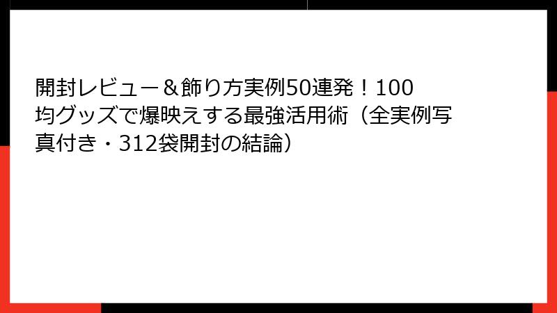開封レビュー＆飾り方実例50連発！100均グッズで爆映えする最強活用術（全実例写真付き・312袋開封の結論）