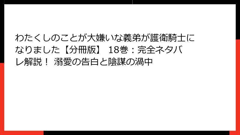 わたくしのことが大嫌いな義弟が護衛騎士になりました【分冊版】 18巻：完全ネタバレ解説！ 溺愛の告白と陰謀の渦中
