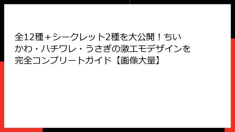 全12種＋シークレット2種を大公開！ちいかわ・ハチワレ・うさぎの激エモデザインを完全コンプリートガイド【画像大量】