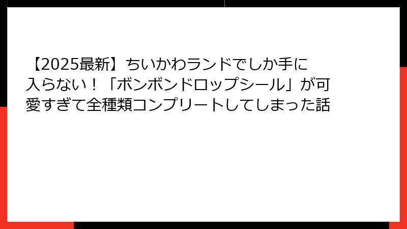 【2025最新】ちいかわランドでしか手に入らない!「ボンボンドロップシール」が可愛すぎて全種類コンプリートしてしまった話