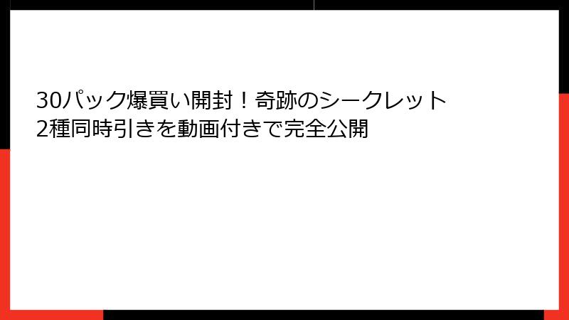 30パック爆買い開封!奇跡のシークレット2種同時引きを動画付きで完全公開