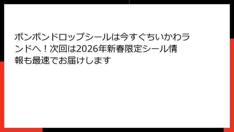 ボンボンドロップシールは今すぐちいかわランドへ!次回は2026年新春限定シール情報も最速でお届けします