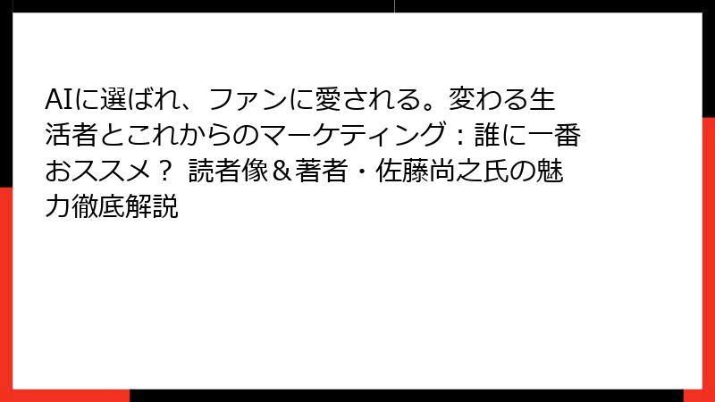 AIに選ばれ、ファンに愛される。変わる生活者とこれからのマーケティング：誰に一番おススメ？ 読者像＆著者・佐藤尚之氏の魅力徹底解説