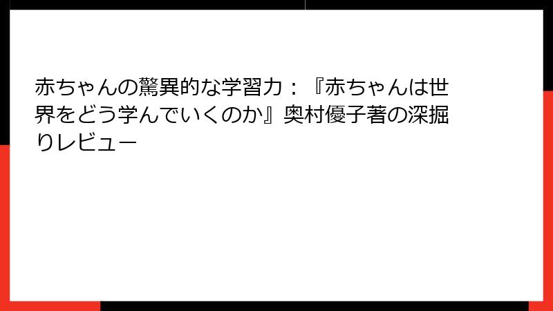 赤ちゃんの驚異的な学習力：『赤ちゃんは世界をどう学んでいくのか』奥村優子著の深掘りレビュー