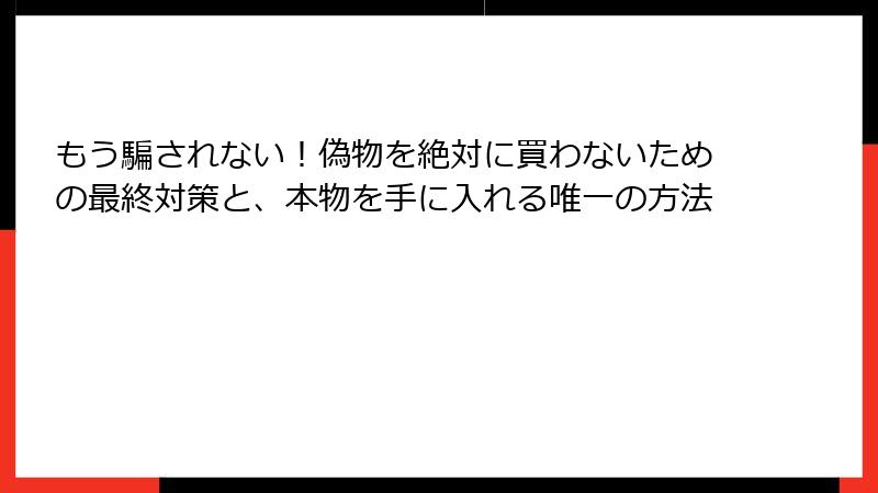 もう騙されない！偽物を絶対に買わないための最終対策と、本物を手に入れる唯一の方法