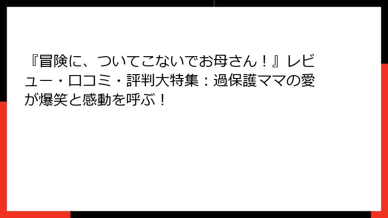 『冒険に、ついてこないでお母さん！』レビュー・口コミ・評判大特集：過保護ママの愛が爆笑と感動を呼ぶ！