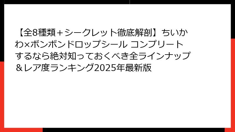 【全8種類+シークレット徹底解剖】ちいかわ×ボンボンドロップシール コンプリートするなら絶対知っておくべき全ラインナップ&レア度ランキング2025年最新版