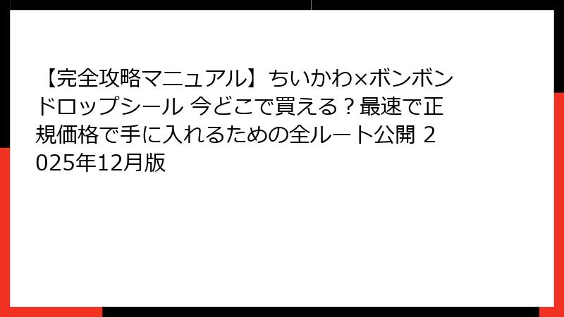 【完全攻略マニュアル】ちいかわ×ボンボンドロップシール 今どこで買える?最速で正規価格で手に入れるための全ルート公開 2025年12月版
