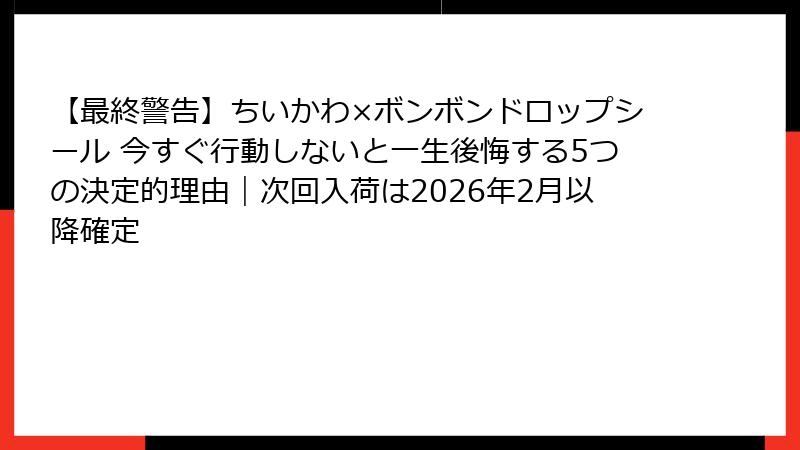 【最終警告】ちいかわ×ボンボンドロップシール 今すぐ行動しないと一生後悔する5つの決定的理由|次回入荷は2026年2月以降確定