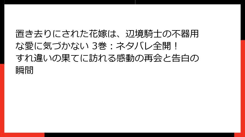 置き去りにされた花嫁は、辺境騎士の不器用な愛に気づかない 3巻：ネタバレ全開！ すれ違いの果てに訪れる感動の再会と告白の瞬間