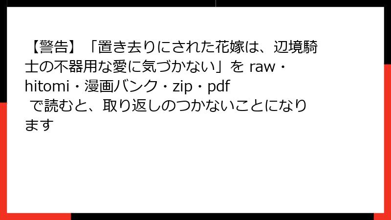 【警告】「置き去りにされた花嫁は、辺境騎士の不器用な愛に気づかない」を raw・hitomi・漫画バンク・zip・pdf で読むと、取り返しのつかないことになります