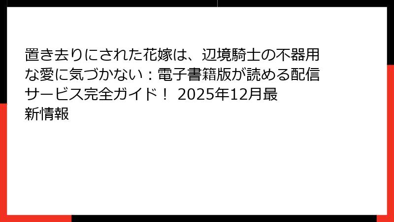 置き去りにされた花嫁は、辺境騎士の不器用な愛に気づかない：電子書籍版が読める配信サービス完全ガイド！ 2025年12月最新情報