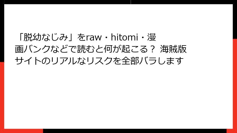 「脱幼なじみ」をraw・hitomi・漫画バンクなどで読むと何が起こる？ 海賊版サイトのリアルなリスクを全部バラします