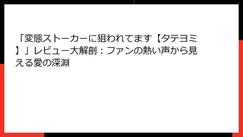 「変態ストーカーに狙われてます【タテヨミ】」レビュー大解剖:ファンの熱い声から見える愛の深淵