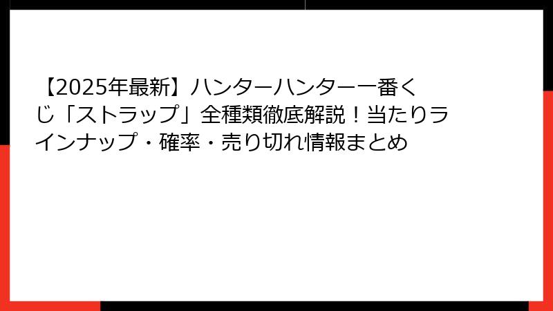 【2025年最新】ハンターハンター一番くじ「ストラップ」全種類徹底解説！当たりラインナップ・確率・売り切れ情報まとめ