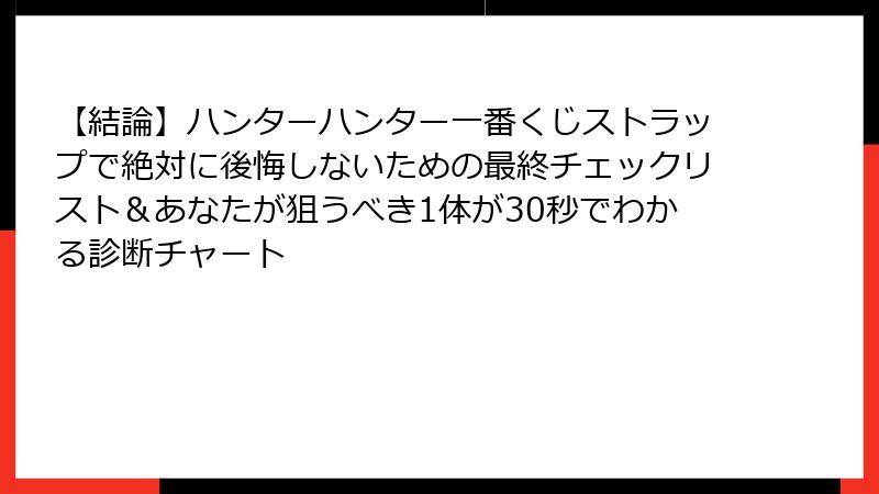 【結論】ハンターハンター一番くじストラップで絶対に後悔しないための最終チェックリスト＆あなたが狙うべき1体が30秒でわかる診断チャート