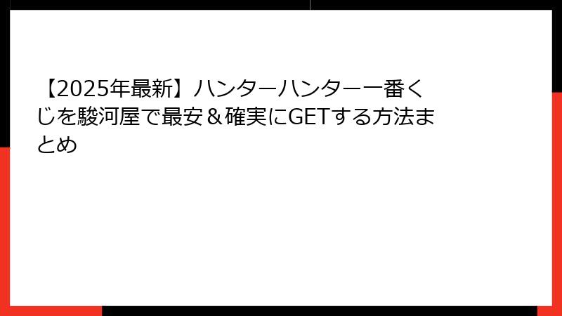 【2025年最新】ハンターハンター一番くじを駿河屋で最安＆確実にGETする方法まとめ