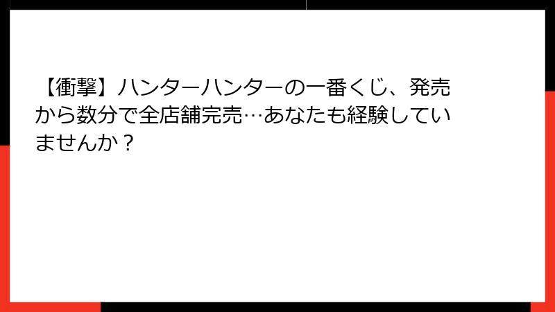 【衝撃】ハンターハンターの一番くじ、発売から数分で全店舗完売…あなたも経験していませんか？