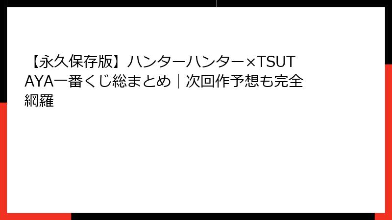 【永久保存版】ハンターハンター×TSUTAYA一番くじ総まとめ｜次回作予想も完全網羅