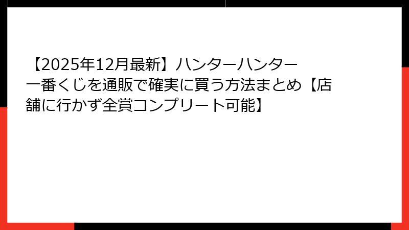 【2025年12月最新】ハンターハンター一番くじを通販で確実に買う方法まとめ【店舗に行かず全賞コンプリート可能】