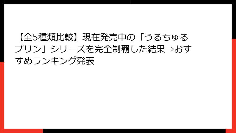 【全5種類比較】現在発売中の「うるちゅるプリン」シリーズを完全制覇した結果→おすすめランキング発表