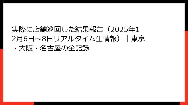実際に店舗巡回した結果報告（2025年12月6日～8日リアルタイム生情報）｜東京・大阪・名古屋の全記録
