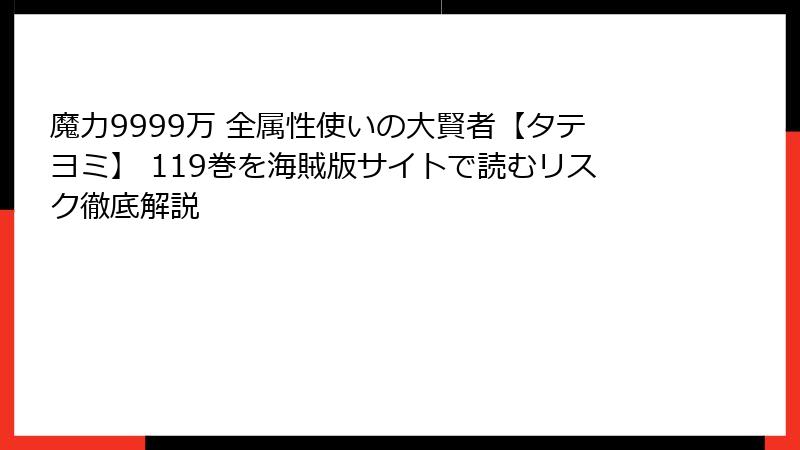 魔力9999万 全属性使いの大賢者【タテヨミ】 119巻を海賊版サイトで読むリスク徹底解説
