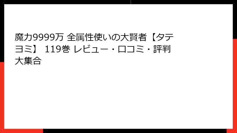 魔力9999万 全属性使いの大賢者【タテヨミ】 119巻 レビュー・口コミ・評判大集合