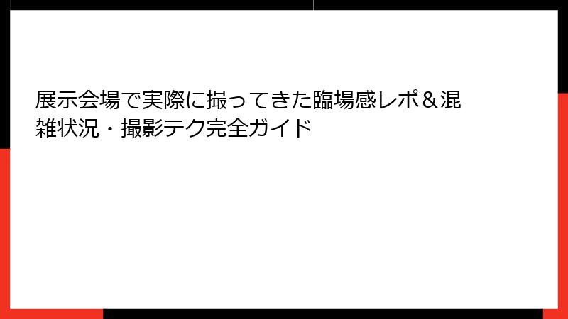 展示会場で実際に撮ってきた臨場感レポ＆混雑状況・撮影テク完全ガイド