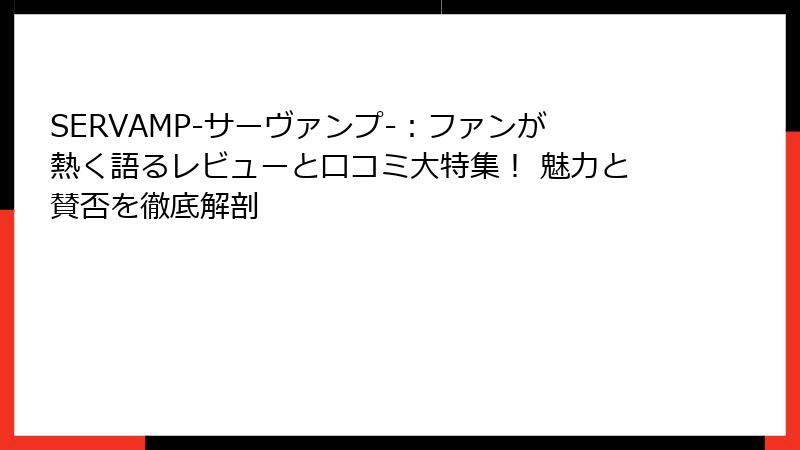 SERVAMP-サーヴァンプ-：ファンが熱く語るレビューと口コミ大特集！ 魅力と賛否を徹底解剖