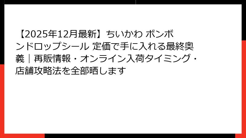 【2025年12月最新】ちいかわ ボンボンドロップシール 定価で手に入れる最終奥義｜再販情報・オンライン入荷タイミング・店舗攻略法を全部晒します