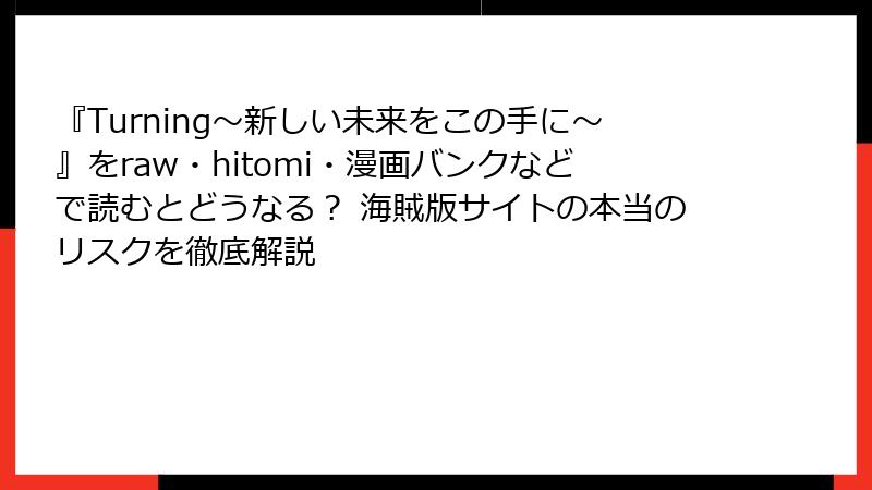 『Turning~新しい未来をこの手に~』をraw・hitomi・漫画バンクなどで読むとどうなる? 海賊版サイトの本当のリスクを徹底解説