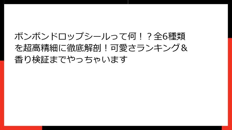 ボンボンドロップシールって何！？全6種類を超高精細に徹底解剖！可愛さランキング＆香り検証までやっちゃいます