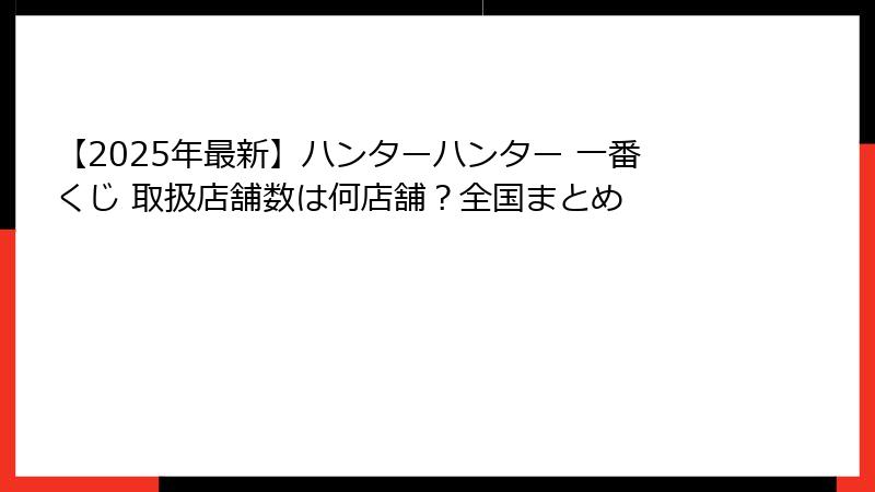 【2025年最新】ハンターハンター 一番くじ 取扱店舗数は何店舗？全国まとめ