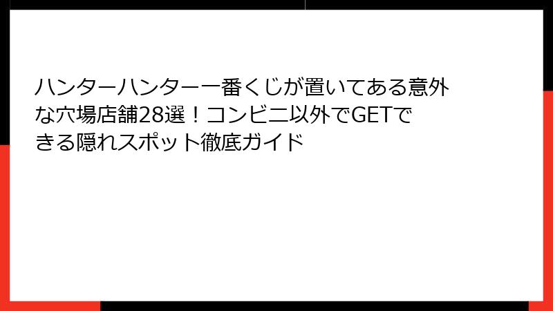 ハンターハンター一番くじが置いてある意外な穴場店舗28選！コンビニ以外でGETできる隠れスポット徹底ガイド