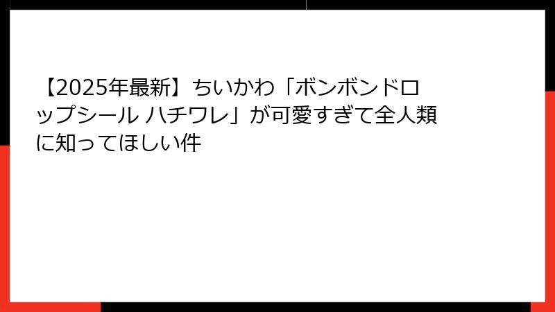 【2025年最新】ちいかわ「ボンボンドロップシール ハチワレ」が可愛すぎて全人類に知ってほしい件