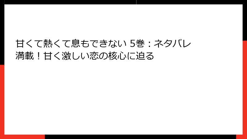 甘くて熱くて息もできない 5巻：ネタバレ満載！甘く激しい恋の核心に迫る