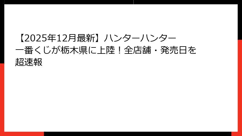 【2025年12月最新】ハンターハンター一番くじが栃木県に上陸！全店舗・発売日を超速報