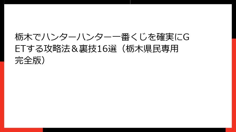 栃木でハンターハンター一番くじを確実にGETする攻略法＆裏技16選（栃木県民専用完全版）