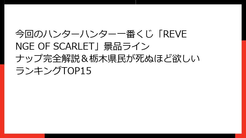 今回のハンターハンター一番くじ「REVENGE OF SCARLET」景品ラインナップ完全解説＆栃木県民が死ぬほど欲しいランキングTOP15