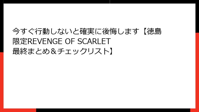 今すぐ行動しないと確実に後悔します【徳島限定REVENGE OF SCARLET最終まとめ＆チェックリスト】