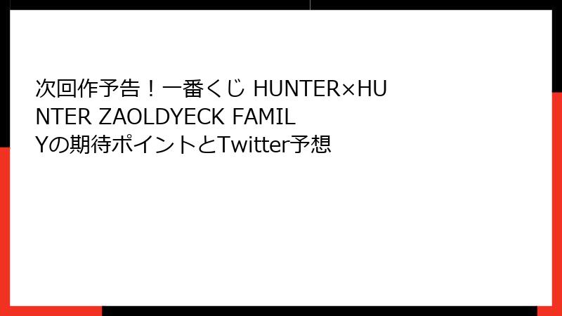 次回作予告！一番くじ HUNTER×HUNTER ZAOLDYECK FAMILYの期待ポイントとTwitter予想