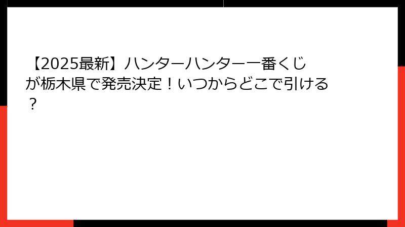 【2025最新】ハンターハンター一番くじが栃木県で発売決定！いつからどこで引ける？