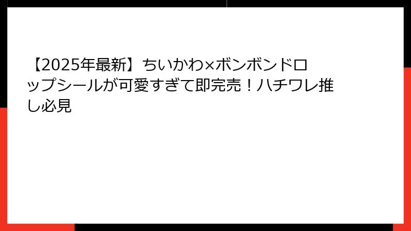 【2025年最新】ちいかわ×ボンボンドロップシールが可愛すぎて即完売！ハチワレ推し必見
