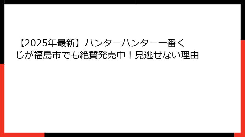 【2025年最新】ハンターハンター一番くじが福島市でも絶賛発売中！見逃せない理由